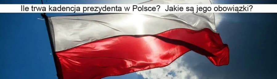 Ile trwa kadencja prezydenta w Polsce? Zaskakujące fakty i szczegóły